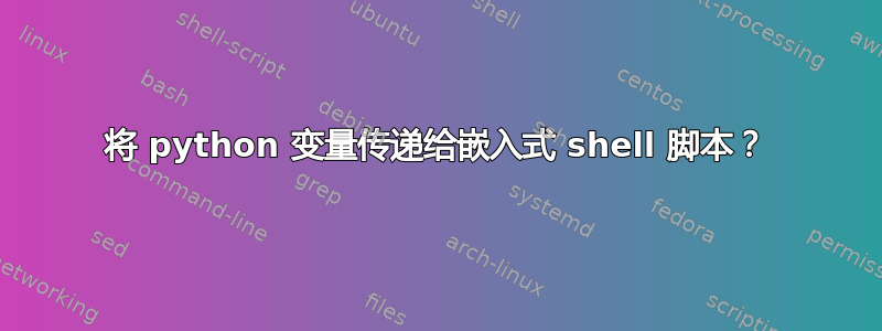 将 python 变量传递给嵌入式 shell 脚本？