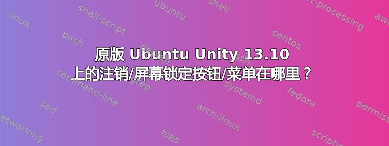 原版 Ubuntu Unity 13.10 上的注销/屏幕锁定按钮/菜单在哪里？