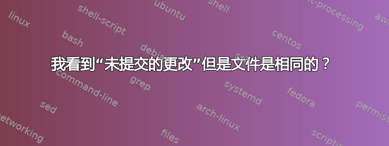 我看到“未提交的更改”但是文件是相同的？