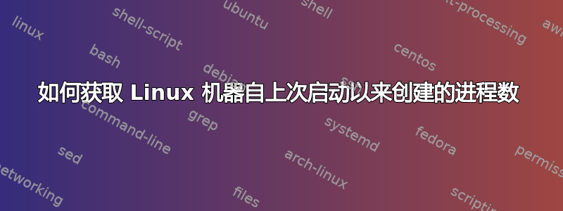 如何获取 Linux 机器自上次启动以来创建的进程数