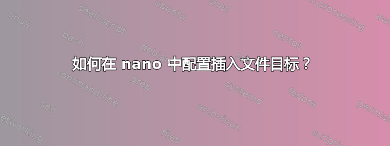 如何在 nano 中配置插入文件目标？