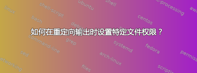 如何在重定向输出时设置特定文件权限？