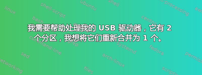 我需要帮助处理我的 USB 驱动器，它有 2 个分区，我想将它们重新合并为 1 个。