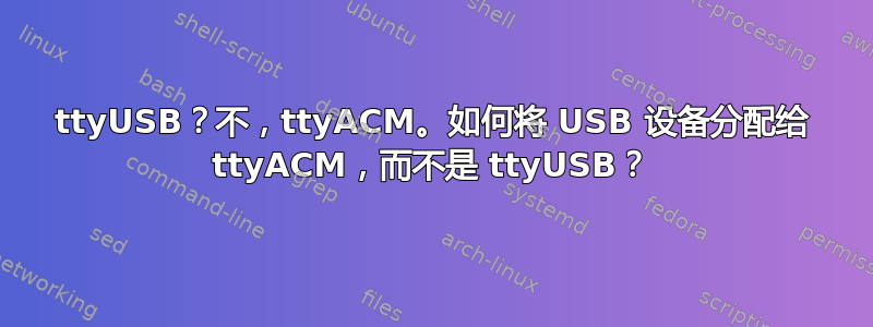 ttyUSB？不，ttyACM。如何将 USB 设备分配给 ttyACM，而不是 ttyUSB？