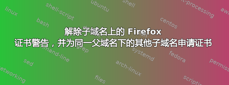 解除子域名上的 Firefox 证书警告，并为同一父域名下的其他子域名申请证书