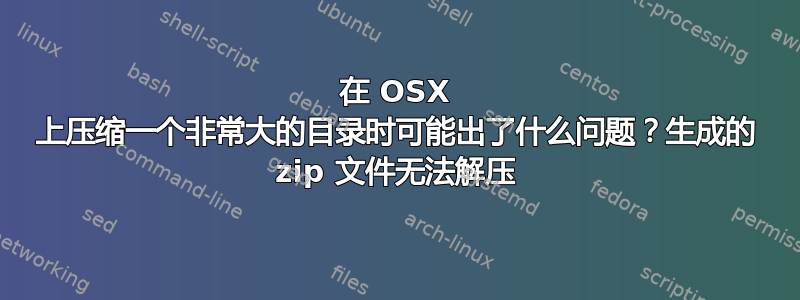 在 OSX 上压缩一个非常大的目录时可能出了什么问题？生成的 zip 文件无法解压