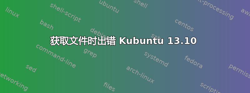 获取文件时出错 Kubuntu 13.10