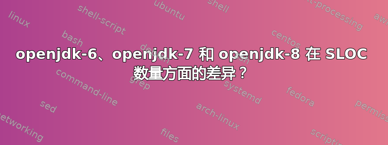 openjdk-6、openjdk-7 和 openjdk-8 在 SLOC 数量方面的差异？