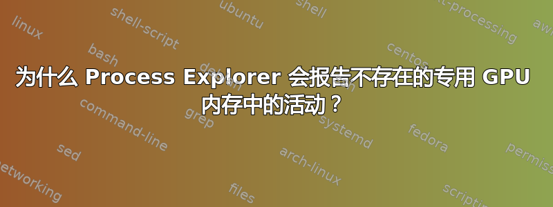 为什么 Process Explorer 会报告不存在的专用 GPU 内存中的活动？