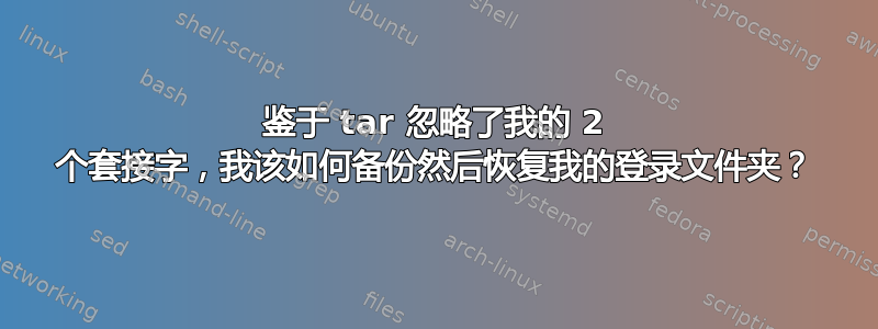 鉴于 tar 忽略了我的 2 个套接字，我该如何备份然后恢复我的登录文件夹？