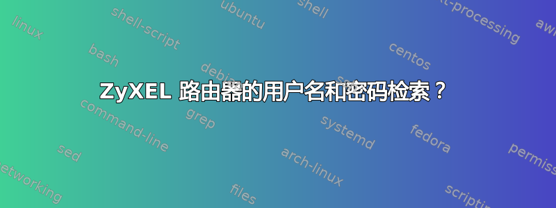 ZyXEL 路由器的用户名和密码检索？