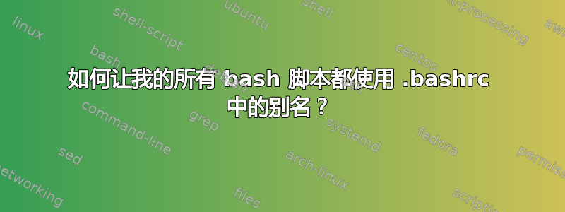 如何让我的所有 bash 脚本都使用 .bashrc 中的别名？