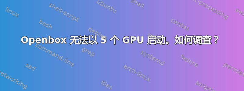 Openbox 无法以 5 个 GPU 启动。如何调查？