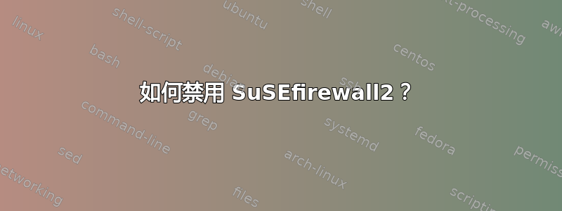 如何禁用 SuSEfirewall2？