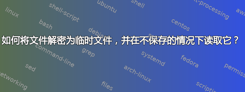 如何将文件解密为临时文件，并在不保存的情况下读取它？