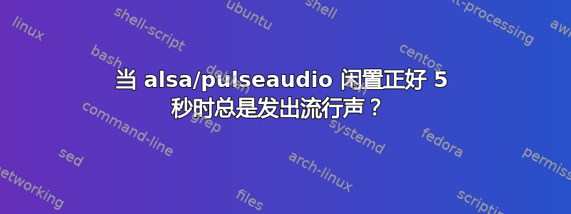 当 alsa/pulseaudio 闲置正好 5 秒时总是发出流行声？ 