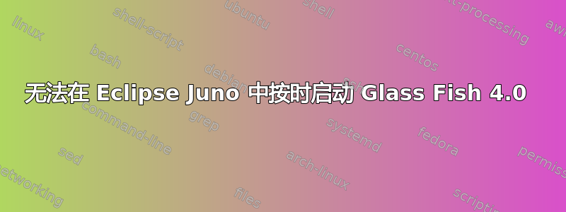 无法在 Eclipse Juno 中按时启动 Glass Fish 4.0 