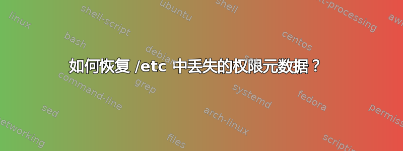 如何恢复 /etc 中丢失的权限元数据？ 