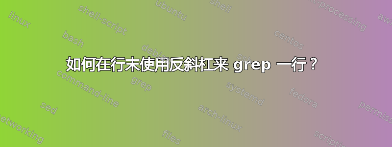 如何在行末使用反斜杠来 grep 一行？