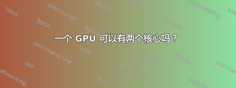 一个 GPU 可以有两个核心吗？