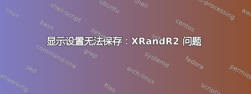 显示设置无法保存：XRandR2 问题