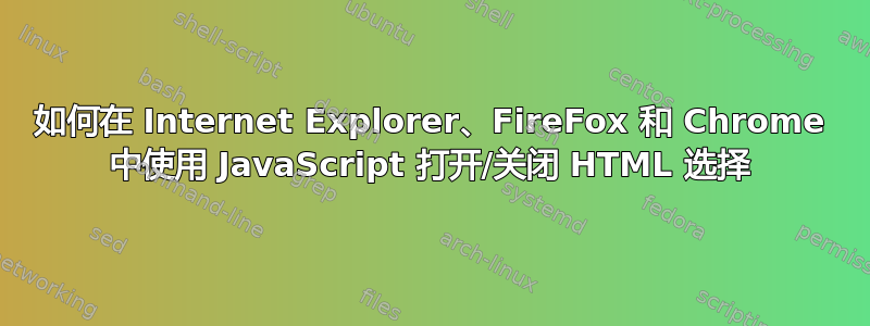 如何在 Internet Explorer、FireFox 和 Chrome 中使用 JavaScript 打开/关闭 HTML 选择