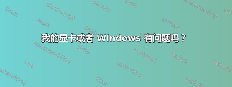 我的显卡或者 Windows 有问题吗？