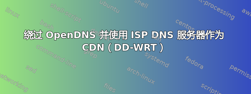 绕过 OpenDNS 并使用 ISP DNS 服务器作为 CDN（DD-WRT）