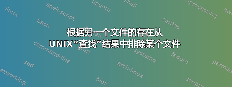 根据另一个文件的存在从 UNIX“查找”结果中排除某个文件