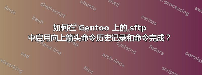 如何在 Gentoo 上的 sftp 中启用向上箭头命令历史记录和命令完成？