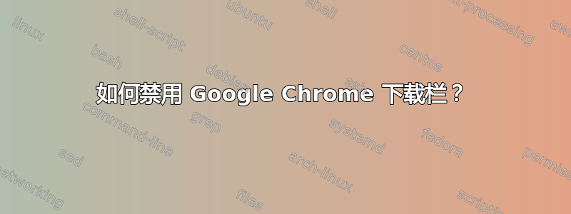 如何禁用 Google Chrome 下载栏？