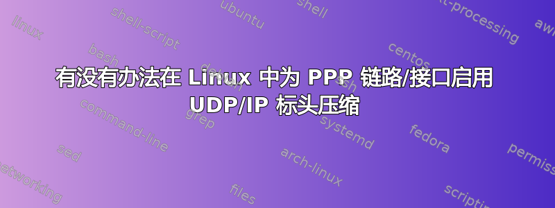 有没有办法在 Linux 中为 PPP 链路/接口启用 UDP/IP 标头压缩