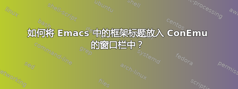 如何将 Emacs 中的框架标题放入 ConEmu 的窗口栏中？