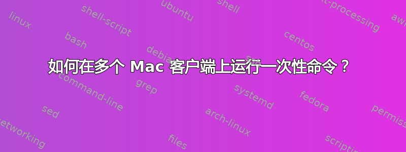 如何在多个 Mac 客户端上运行一次性命令？