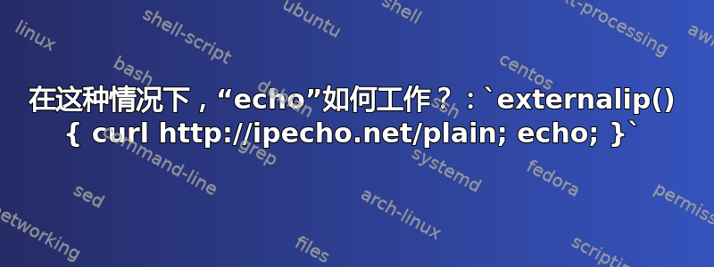 在这种情况下，“echo”如何工作？：`externalip() { curl http://ipecho.net/plain; echo; }`