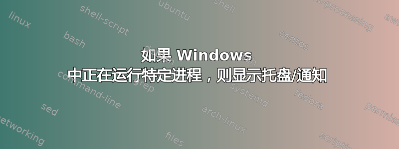 如果 Windows 中正在运行特定进程，则显示托盘/通知