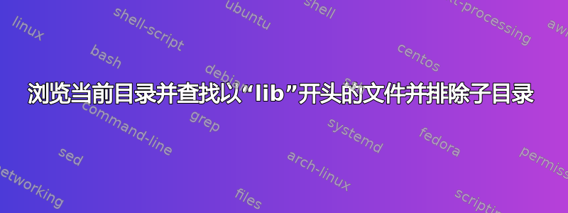 浏览当前目录并查找以“lib”开头的文件并排除子目录