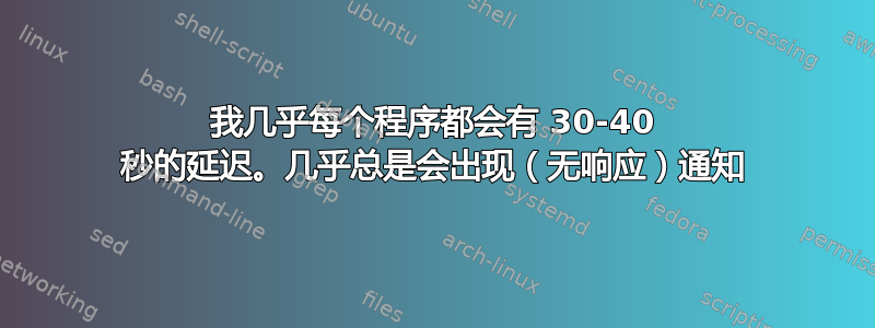 我几乎每个程序都会有 30-40 秒的延迟。几乎总是会出现（无响应）通知