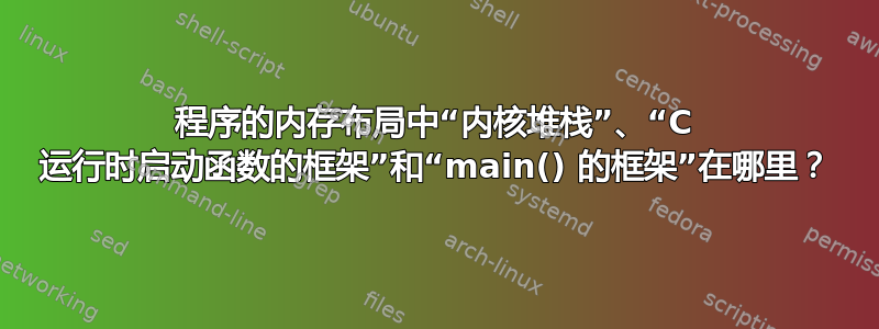 程序的内存布局中“内核堆栈”、“C 运行时启动函数的框架”和“main() 的框架”在哪里？