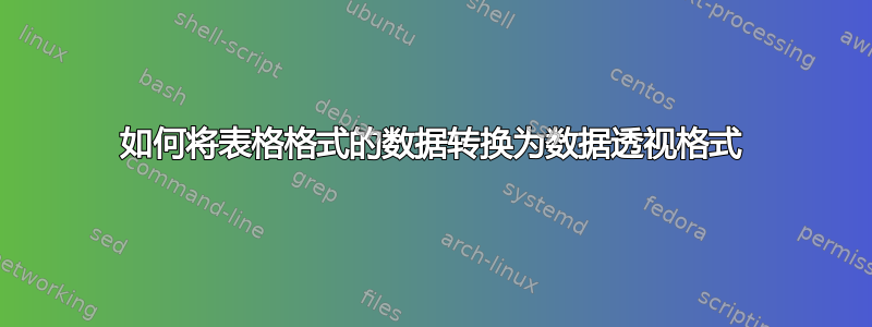 如何将表格格式的数据转换为数据透视格式