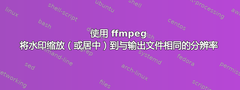 使用 ffmpeg 将水印缩放（或居中）到与输出文件相同的分辨率