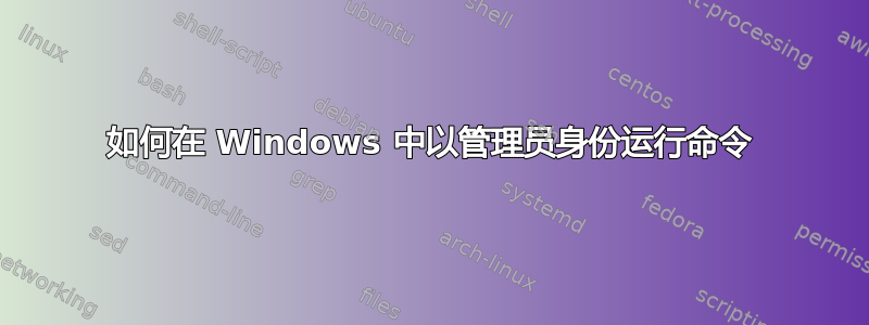 如何在 Windows 中以管理员身份运行命令