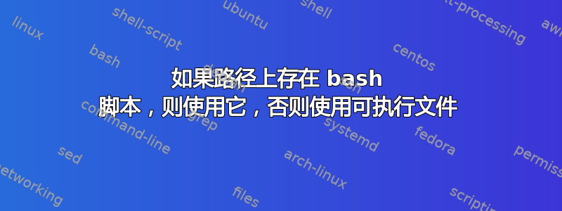 如果路径上存在 bash 脚本，则使用它，否则使用可执行文件