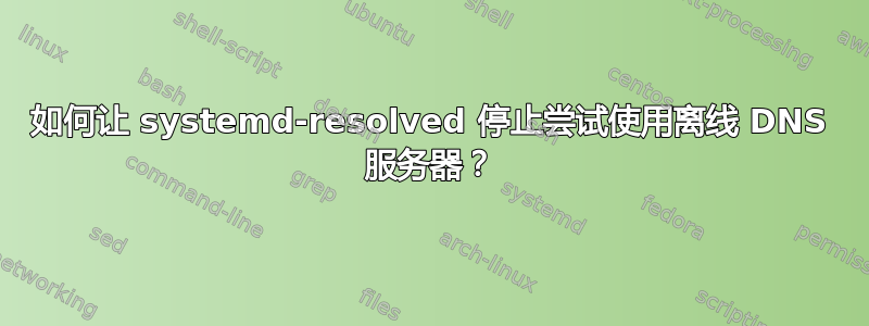 如何让 systemd-resolved 停止尝试使用离线 DNS 服务器？