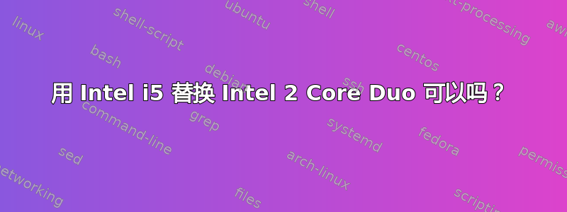 用 Intel i5 替换 Intel 2 Core Duo 可以吗？