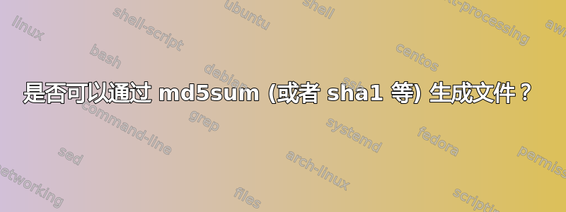 是否可以通过 md5sum (或者 sha1 等) 生成文件？