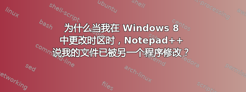 为什么当我在 Windows 8 中更改时区时，Notepad++ 说我的文件已被另一个程序修改？