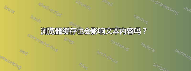 浏览器缓存也会影响文本内容吗？