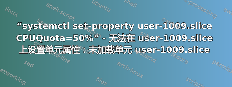 “systemctl set-property user-1009.slice CPUQuota=50%” - 无法在 user-1009.slice 上设置单元属性：未加载单元 user-1009.slice