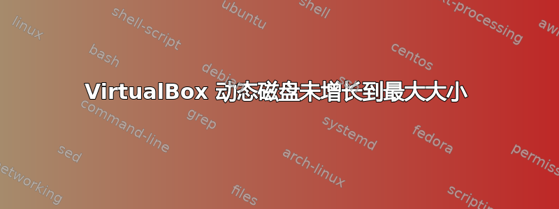 VirtualBox 动态磁盘未增长到最大大小